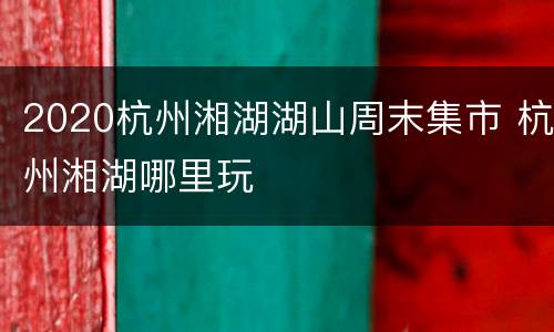2020杭州湘湖湖山周末集市 杭州湘湖哪里玩