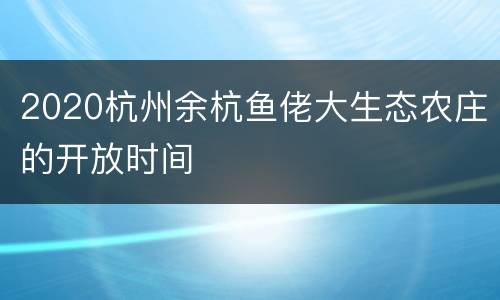 2020杭州余杭鱼佬大生态农庄的开放时间