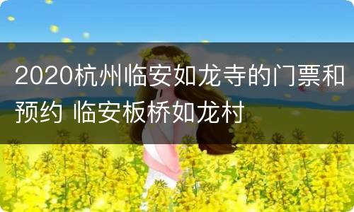 2020杭州临安如龙寺的门票和预约 临安板桥如龙村