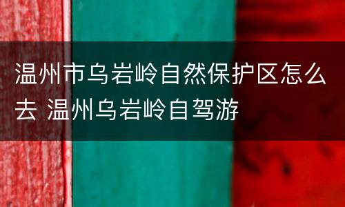 温州市乌岩岭自然保护区怎么去 温州乌岩岭自驾游