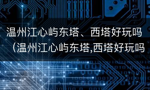 温州江心屿东塔、西塔好玩吗（温州江心屿东塔,西塔好玩吗）