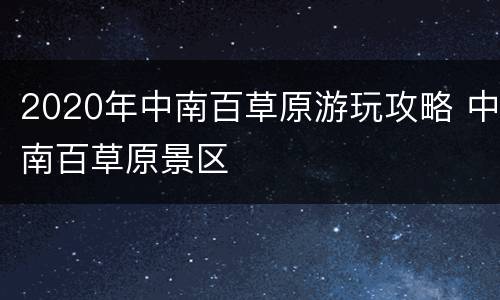 2020年中南百草原游玩攻略 中南百草原景区