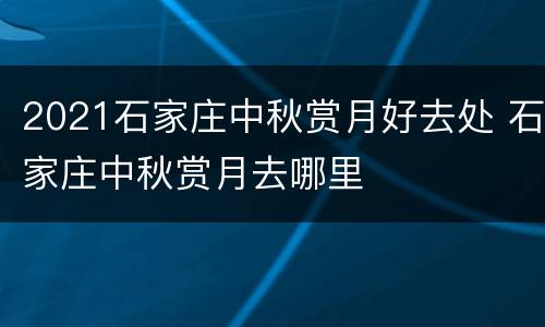 2021石家庄中秋赏月好去处 石家庄中秋赏月去哪里