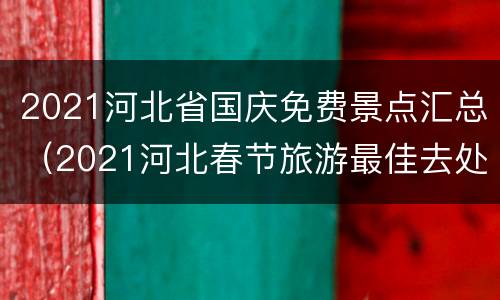 2021河北省国庆免费景点汇总（2021河北春节旅游最佳去处）