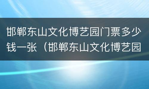 邯郸东山文化博艺园门票多少钱一张（邯郸东山文化博艺园门票多少钱一张票）