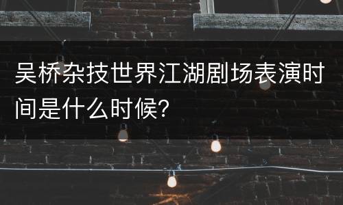 吴桥杂技世界江湖剧场表演时间是什么时候？