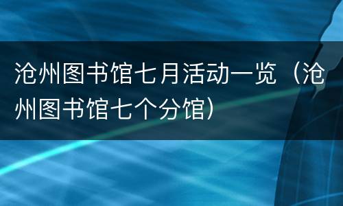 沧州图书馆七月活动一览（沧州图书馆七个分馆）