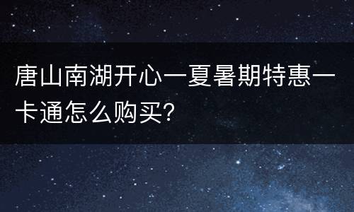 唐山南湖开心一夏暑期特惠一卡通怎么购买？