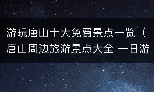 游玩唐山十大免费景点一览（唐山周边旅游景点大全 一日游）