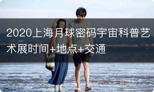 2020上海月球密码宇宙科普艺术展时间+地点+交通