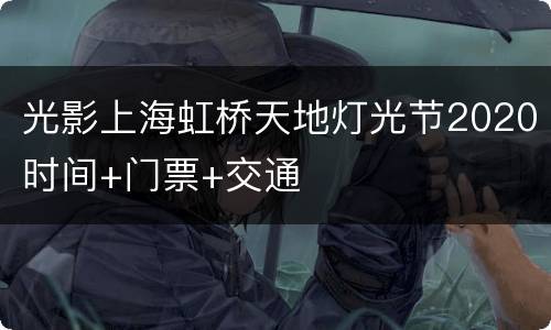 光影上海虹桥天地灯光节2020时间+门票+交通