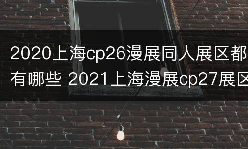 2020上海cp26漫展同人展区都有哪些 2021上海漫展cp27展区