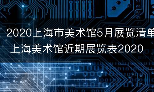 2020上海市美术馆5月展览清单 上海美术馆近期展览表2020