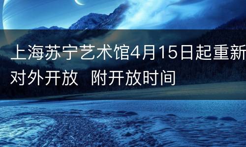 上海苏宁艺术馆4月15日起重新对外开放  附开放时间