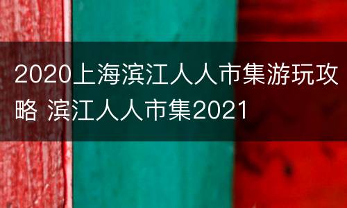 2020上海滨江人人市集游玩攻略 滨江人人市集2021