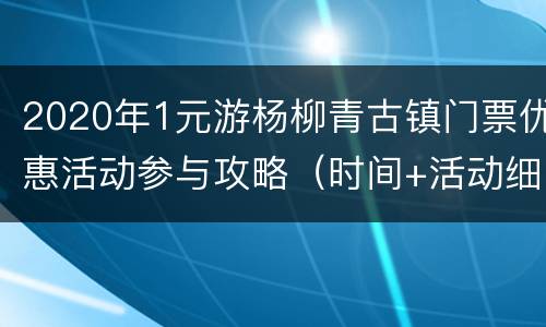 2020年1元游杨柳青古镇门票优惠活动参与攻略（时间+活动细则）