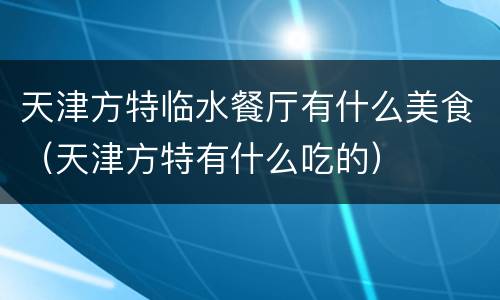 天津方特临水餐厅有什么美食（天津方特有什么吃的）