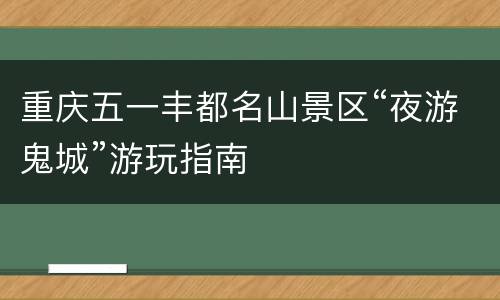 重庆五一丰都名山景区“夜游鬼城”游玩指南