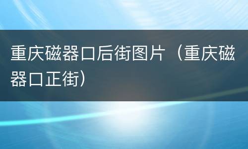 重庆磁器口后街图片（重庆磁器口正街）