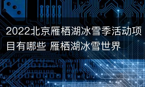 2022北京雁栖湖冰雪季活动项目有哪些 雁栖湖冰雪世界