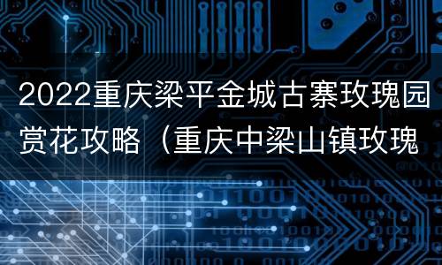 2022重庆梁平金城古寨玫瑰园赏花攻略（重庆中梁山镇玫瑰花海）