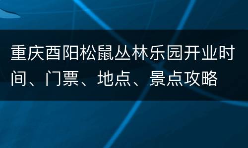 重庆酉阳松鼠丛林乐园开业时间、门票、地点、景点攻略