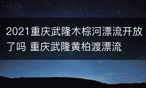 2021重庆武隆木棕河漂流开放了吗 重庆武隆黄柏渡漂流