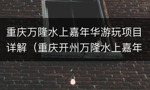 重庆万隆水上嘉年华游玩项目详解（重庆开州万隆水上嘉年华门票）
