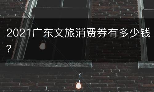 2021广东文旅消费券有多少钱？
