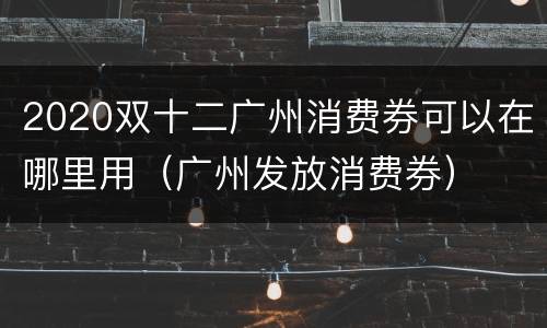 2020双十二广州消费券可以在哪里用（广州发放消费券）