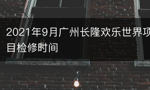 2021年9月广州长隆欢乐世界项目检修时间