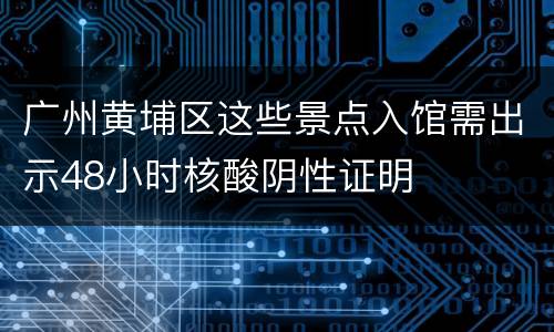 广州黄埔区这些景点入馆需出示48小时核酸阴性证明