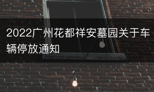 2022广州花都祥安墓园关于车辆停放通知