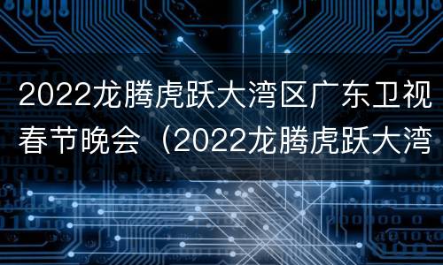 2022龙腾虎跃大湾区广东卫视春节晚会（2022龙腾虎跃大湾区广东卫视春节晚会在哪里录制的）