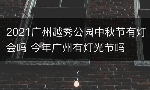2021广州越秀公园中秋节有灯会吗 今年广州有灯光节吗
