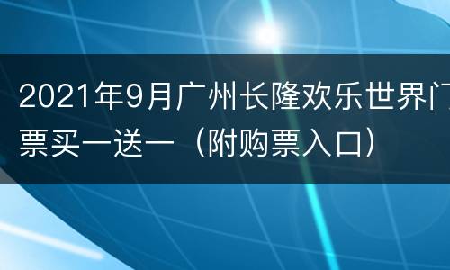 2021年9月广州长隆欢乐世界门票买一送一（附购票入口）