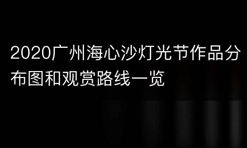 2020广州海心沙灯光节作品分布图和观赏路线一览
