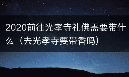 2020前往光孝寺礼佛需要带什么（去光孝寺要带香吗）