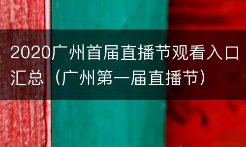 2020广州首届直播节观看入口汇总（广州第一届直播节）