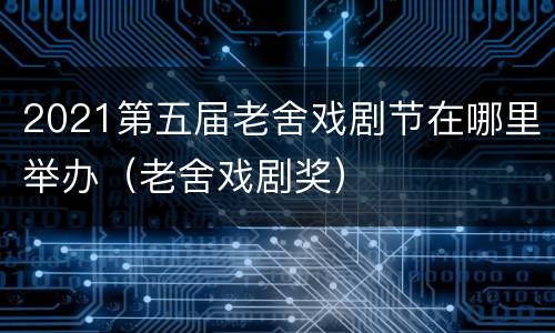 2021第五届老舍戏剧节在哪里举办（老舍戏剧奖）