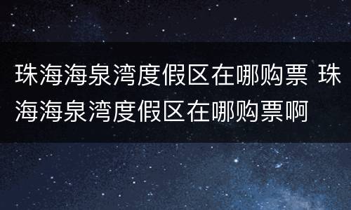 珠海海泉湾度假区在哪购票 珠海海泉湾度假区在哪购票啊