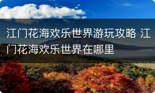 江门花海欢乐世界游玩攻略 江门花海欢乐世界在哪里
