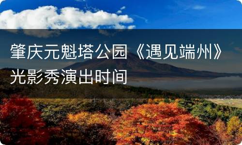 肇庆元魁塔公园《遇见端州》光影秀演出时间
