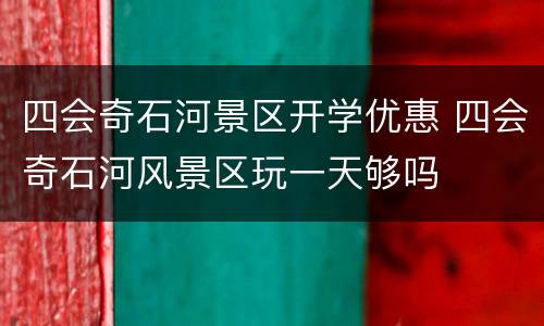 四会奇石河景区开学优惠 四会奇石河风景区玩一天够吗