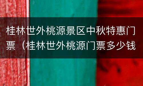 桂林世外桃源景区中秋特惠门票（桂林世外桃源门票多少钱）