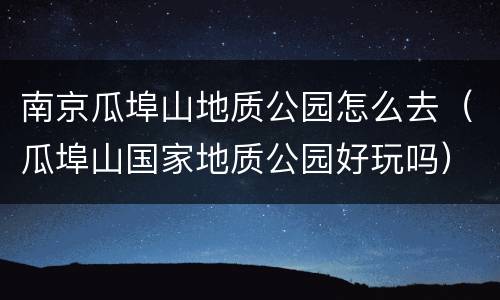 南京瓜埠山地质公园怎么去（瓜埠山国家地质公园好玩吗）