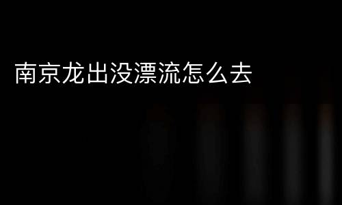 南京龙出没漂流怎么去
