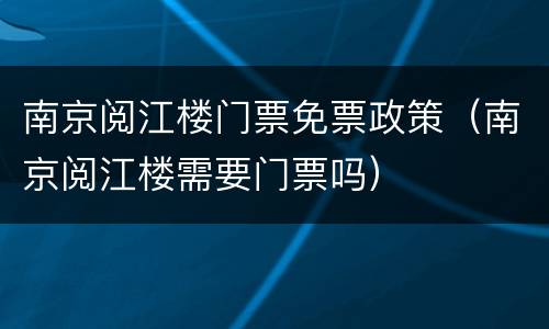 南京阅江楼门票免票政策（南京阅江楼需要门票吗）
