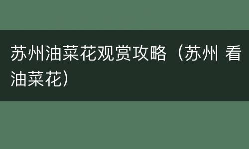 苏州油菜花观赏攻略（苏州 看油菜花）