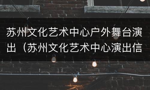 苏州文化艺术中心户外舞台演出（苏州文化艺术中心演出信息）